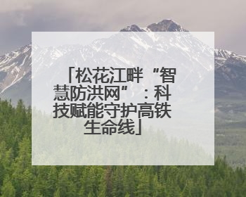 松花江畔“智慧防洪网”：科技赋能守护高铁生命线