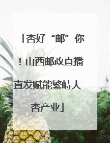 杏好“邮”你！山西邮政直播直发赋能繁峙大杏产业