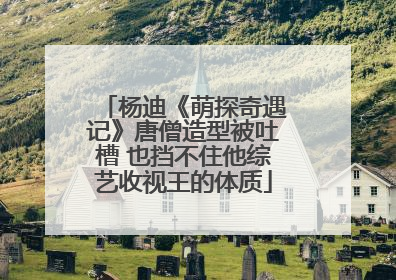 杨迪《萌探奇遇记》唐僧造型被吐槽 也挡不住他综艺收视王的体质