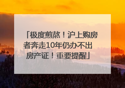 极度煎熬！沪上购房者奔走10年仍办不出房产证！重要提醒