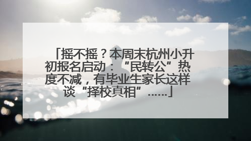 摇不摇？本周末杭州小升初报名启动：“民转公”热度不减，有毕业生家长这样谈“择校真相”……