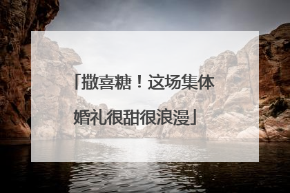 撒喜糖！这场集体婚礼很甜很浪漫