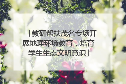 教研帮扶茂名专场开展地理环境教育，培育学生生态文明意识