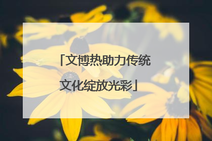 文博热助力传统文化绽放光彩