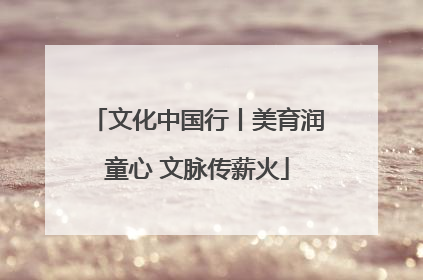 文化中国行丨美育润童心 文脉传薪火