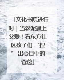 文化书院进行时｜当彩泥遇上父爱！看东方社区孩子们 “捏” 出心目中的爸爸