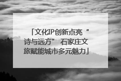 文化IP创新点亮“诗与远方” 石家庄文旅赋能城市多元魅力