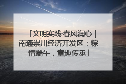 文明实践·春风润心｜南通崇川经济开发区：粽情端午，童趣传承