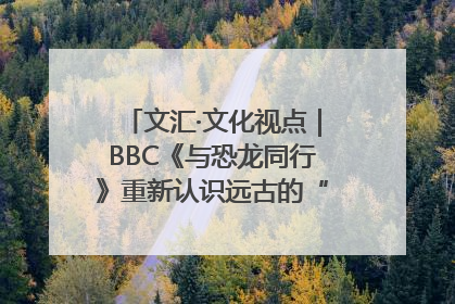 文汇·文化视点｜BBC《与恐龙同行》重新认识远古的“地球房客”