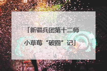 新疆兵团第十二师小草莓“破圈”记
