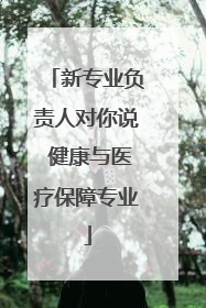 新专业负责人对你说 健康与医疗保障专业