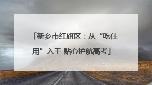 新乡市红旗区：从“吃住用”入手 贴心护航高考