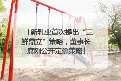 新乳业首次提出“三鲜鼎立”策略，董事长席刚公开定价策略