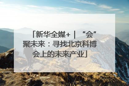 新华全媒+｜“会”聚未来：寻找北京科博会上的未来产业