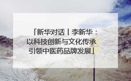 新华对话丨李新华：以科技创新与文化传承引领中医药品牌发展
