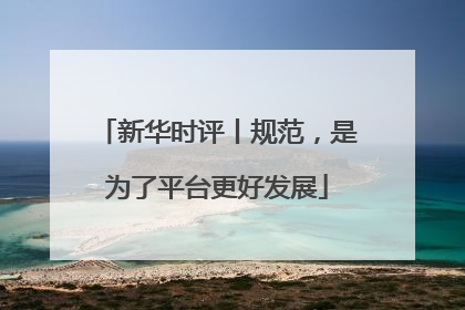 新华时评丨规范，是为了平台更好发展