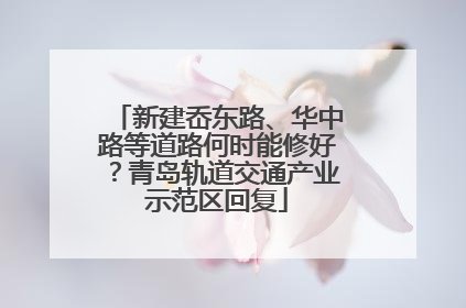 新建岙东路、华中路等道路何时能修好？青岛轨道交通产业示范区回复