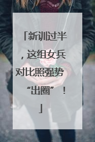 新训过半，这组女兵对比照强势“出圈”！