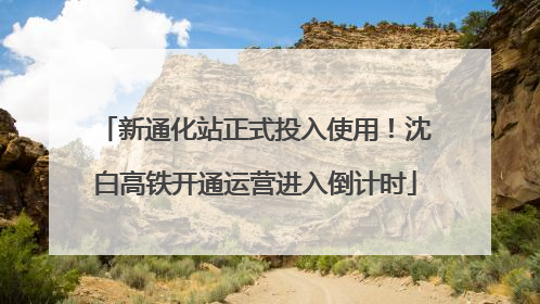新通化站正式投入使用！沈白高铁开通运营进入倒计时
