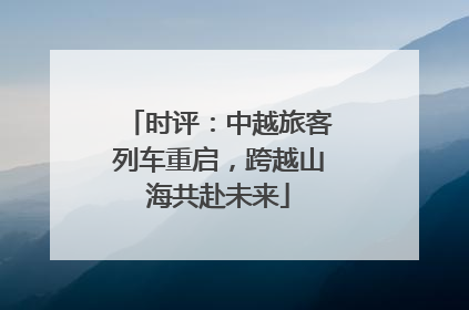 时评：中越旅客列车重启，跨越山海共赴未来
