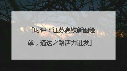 时评：江苏高铁新图绘就，通达之路活力迸发