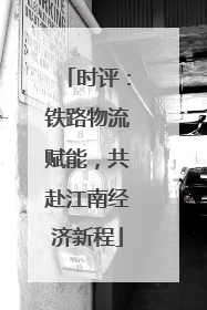 时评：铁路物流赋能，共赴江南经济新程