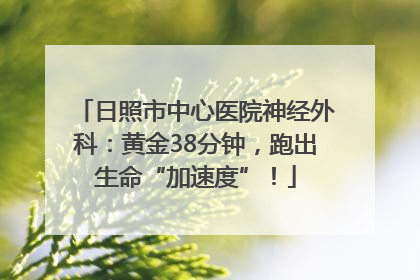 日照市中心医院神经外科：黄金38分钟，跑出生命“加速度”！