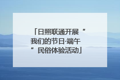 日照联通开展“我们的节日·端午”民俗体验活动