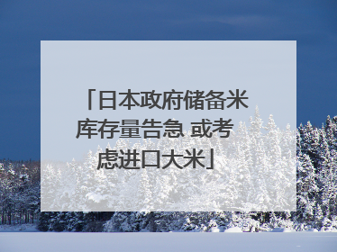 日本政府储备米库存量告急 或考虑进口大米