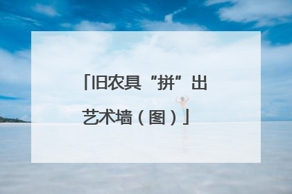 旧农具“拼”出艺术墙（图）