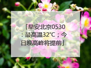 早安北京0530：最高温32℃；今日晚高峰将提前