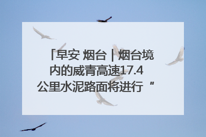 早安 烟台｜烟台境内的威青高速17.4公里水泥路面将进行“白改黑”改造