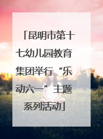 昆明市第十七幼儿园教育集团举行“乐动六一”主题系列活动