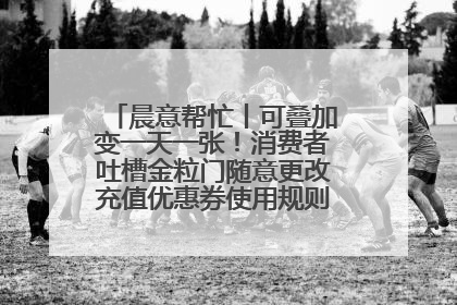 晨意帮忙丨可叠加变一天一张！消费者吐槽金粒门随意更改充值优惠券使用规则，品牌回应