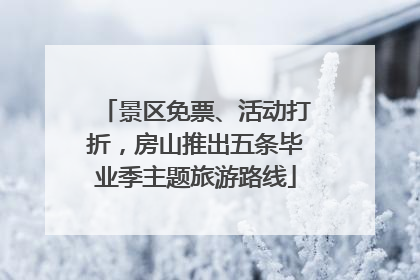 景区免票、活动打折，房山推出五条毕业季主题旅游路线