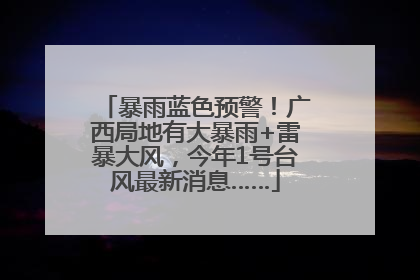暴雨蓝色预警！广西局地有大暴雨+雷暴大风，今年1号台风最新消息……