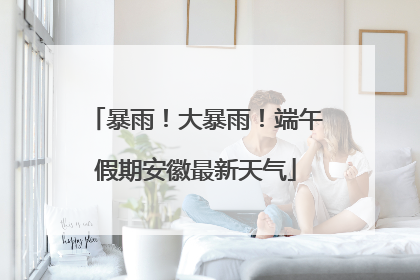 暴雨！大暴雨！端午假期安徽最新天气