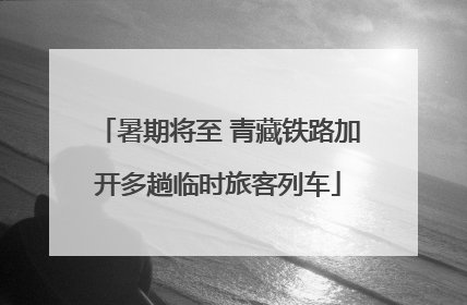 暑期将至 青藏铁路加开多趟临时旅客列车