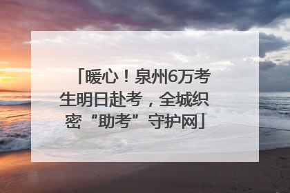 暖心！泉州6万考生明日赴考，全城织密“助考”守护网