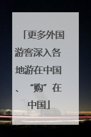 更多外国游客深入各地游在中国、“购”在中国