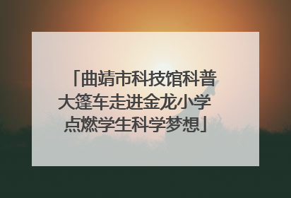 曲靖市科技馆科普大篷车走进金龙小学点燃学生科学梦想