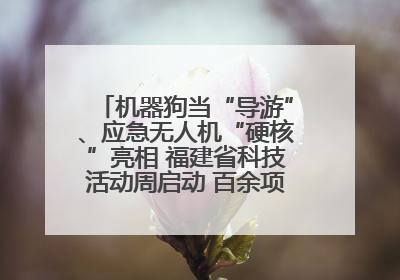 机器狗当“导游”、应急无人机“硬核”亮相 福建省科技活动周启动 百余项特色活动酷炫来袭