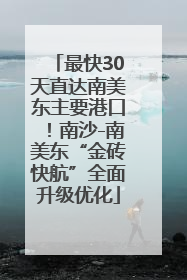 最快30天直达南美东主要港口！南沙-南美东“金砖快航”全面升级优化