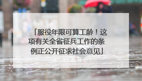 服役年限可算工龄！这项有关全省征兵工作的条例正公开征求社会意见