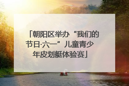 朝阳区举办“我们的节日·六一”儿童青少年皮划艇体验赛