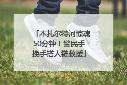 木扎尔特河惊魂50分钟！警民手挽手搭人链救援