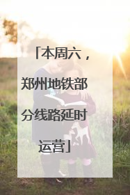 本周六，郑州地铁部分线路延时运营