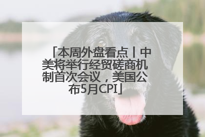 本周外盘看点丨中美将举行经贸磋商机制首次会议，美国公布5月CPI