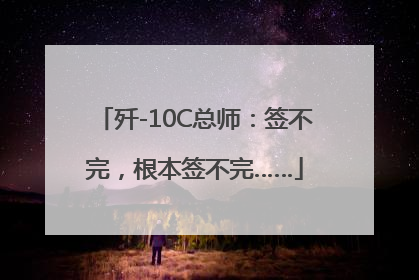 歼-10C总师：签不完，根本签不完……