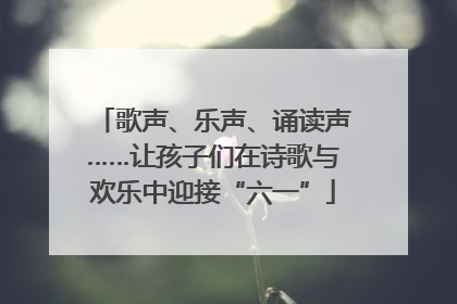 歌声、乐声、诵读声……让孩子们在诗歌与欢乐中迎接“六一”